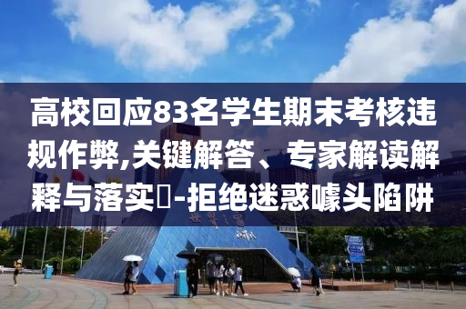 高校回應83名學生期末考核違規作弊,關鍵解答、專家解讀解釋與落實?-拒絕迷惑噱頭陷阱