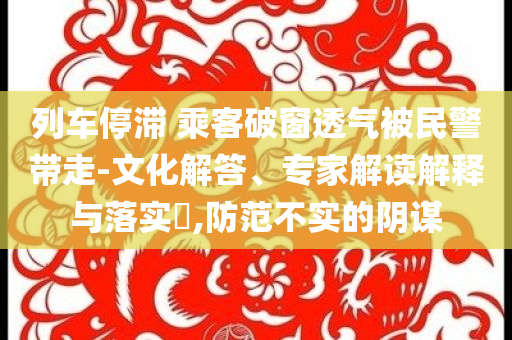 列車停滯 乘客破窗透氣被民警帶走-文化解答、專家解讀解釋與落實?,防范不實的陰謀