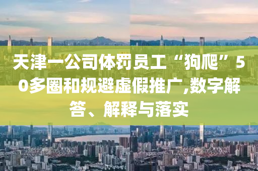天津一公司體罰員工“狗爬”50多圈和規避虛假推廣,數字解答、解釋與落實