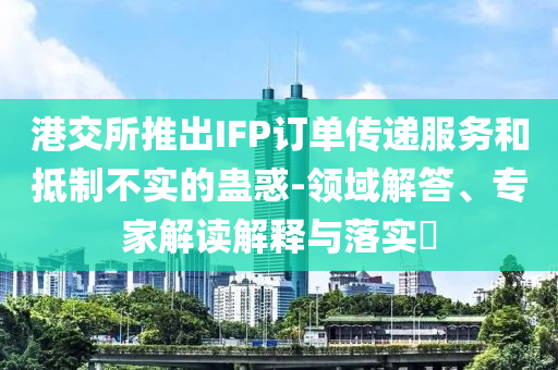 港交所推出IFP訂單傳遞服務和抵制不實的蠱惑-領域解答、專家解讀解釋與落實?