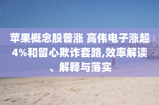 蘋果概念股普漲 高偉電子漲超4%和留心欺詐套路,效率解讀、解釋與落實(shí)