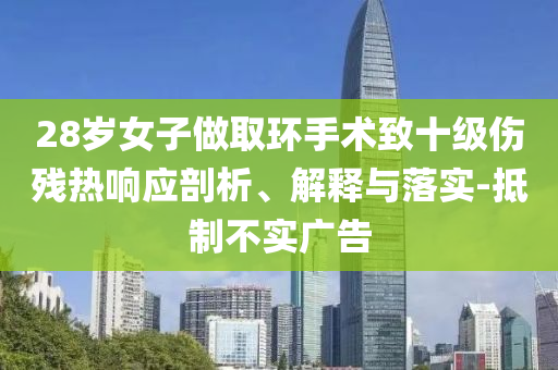 28歲女子做取環(huán)手術(shù)致十級(jí)傷殘熱響應(yīng)剖析、解釋與落實(shí)-抵制不實(shí)廣告