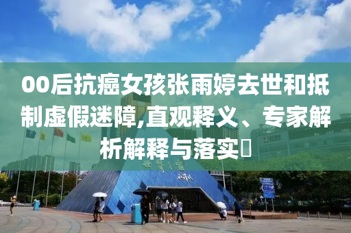 00后抗癌女孩張雨婷去世和抵制虛假迷障,直觀釋義、專家解析解釋與落實(shí)?