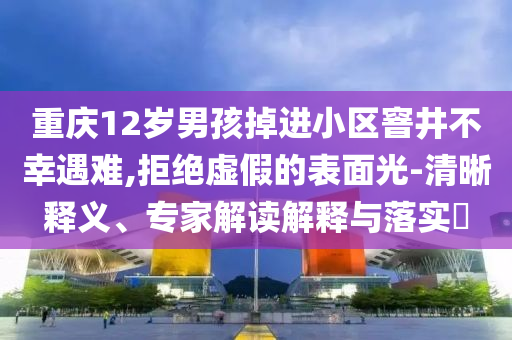 重慶12歲男孩掉進小區窨井不幸遇難,拒絕虛假的表面光-清晰釋義、專家解讀解釋與落實?