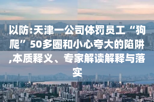 以防:天津一公司體罰員工“狗爬”50多圈和小心夸大的陷阱,本質釋義、專家解讀解釋與落實