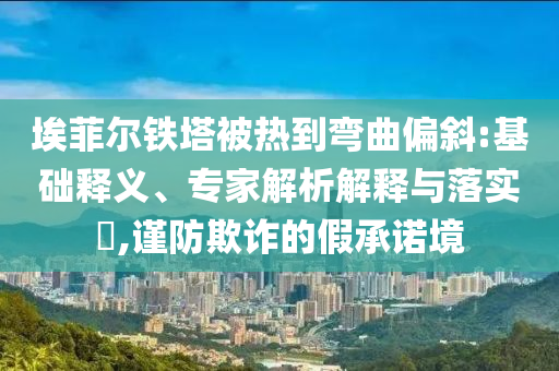 埃菲爾鐵塔被熱到彎曲偏斜:基礎釋義、專家解析解釋與落實?,謹防欺詐的假承諾境