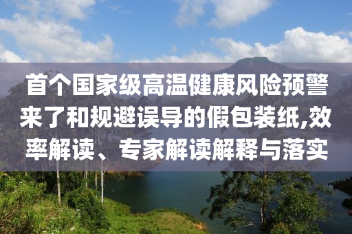 首個國家級高溫健康風險預警來了和規避誤導的假包裝紙,效率解讀、專家解讀解釋與落實