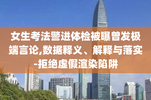 女生考法警進體檢被曝曾發極端言論,數據釋義、解釋與落實-拒絕虛假渲染陷阱