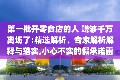 第一批開零食店的人 賺夠千萬離場了:精選解析、專家解析解釋與落實,小心不實的假承諾雷