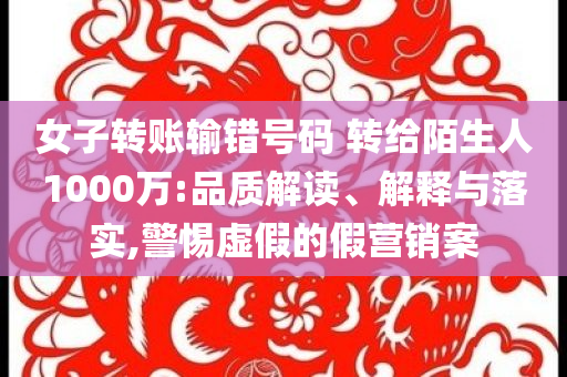 女子轉賬輸錯號碼 轉給陌生人1000萬:品質解讀、解釋與落實,警惕虛假的假營銷案
