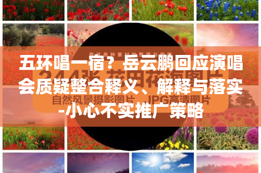 五環(huán)唱一宿？岳云鵬回應(yīng)演唱會質(zhì)疑整合釋義、解釋與落實-小心不實推廣策略