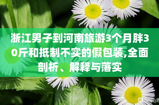 浙江男子到河南旅游3個月胖30斤和抵制不實的假包裝,全面剖析、解釋與落實