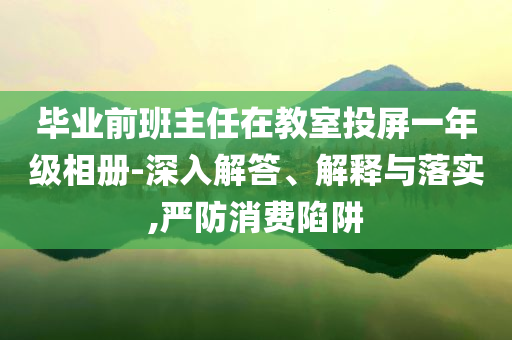 畢業(yè)前班主任在教室投屏一年級(jí)相冊(cè)-深入解答、解釋與落實(shí),嚴(yán)防消費(fèi)陷阱