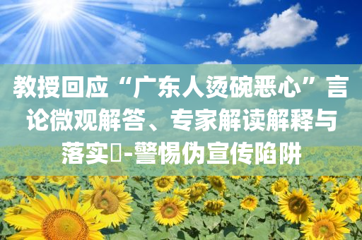 教授回應“廣東人燙碗惡心”言論微觀解答、專家解讀解釋與落實?-警惕偽宣傳陷阱