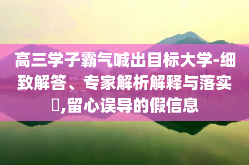 高三學子霸氣喊出目標大學-細致解答、專家解析解釋與落實?,留心誤導的假信息