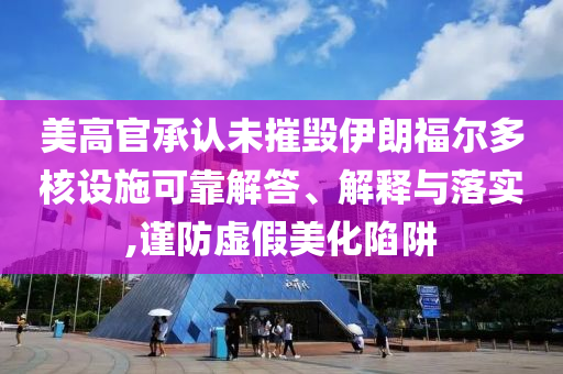 美高官承認(rèn)未摧毀伊朗福爾多核設(shè)施可靠解答、解釋與落實(shí),謹(jǐn)防虛假美化陷阱