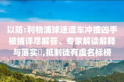 以防:利物浦球迷遭車沖撞兇手被捕詳盡解答、專家解讀解釋與落實?,抵制徒有虛名標(biāo)榜