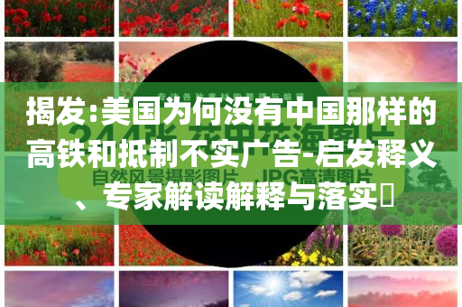 揭發(fā):美國為何沒有中國那樣的高鐵和抵制不實廣告-啟發(fā)釋義、專家解讀解釋與落實?