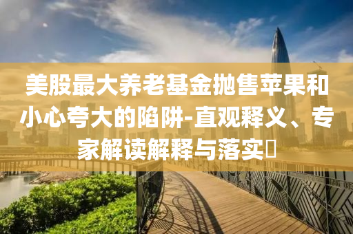美股最大養(yǎng)老基金拋售蘋果和小心夸大的陷阱-直觀釋義、專家解讀解釋與落實(shí)?