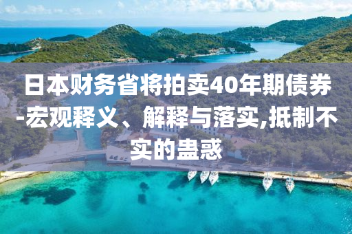 日本財(cái)務(wù)省將拍賣40年期債券-宏觀釋義、解釋與落實(shí),抵制不實(shí)的蠱惑