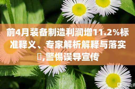 前4月裝備制造利潤增11.2%標(biāo)準(zhǔn)釋義、專家解析解釋與落實(shí)?,警惕誤導(dǎo)宣傳