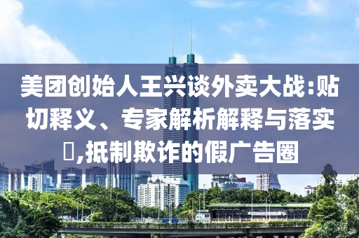美團(tuán)創(chuàng)始人王興談外賣大戰(zhàn):貼切釋義、專家解析解釋與落實(shí)?,抵制欺詐的假廣告圈