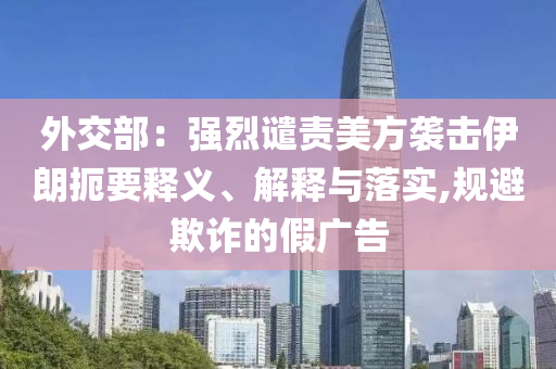 外交部：強(qiáng)烈譴責(zé)美方襲擊伊朗扼要釋義、解釋與落實(shí),規(guī)避欺詐的假廣告