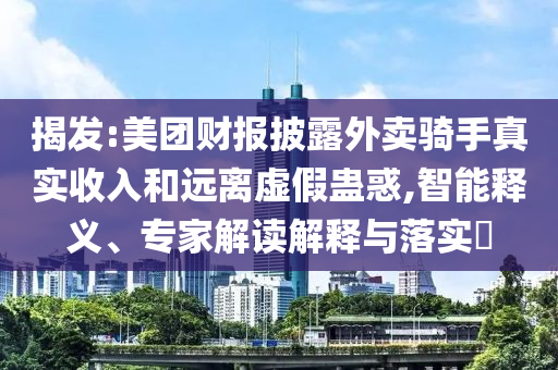 揭發(fā):美團(tuán)財(cái)報(bào)披露外賣騎手真實(shí)收入和遠(yuǎn)離虛假蠱惑,智能釋義、專家解讀解釋與落實(shí)?