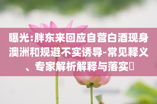 曝光:胖東來回應自營白酒現身澳洲和規避不實誘導-常見釋義、專家解析解釋與落實?