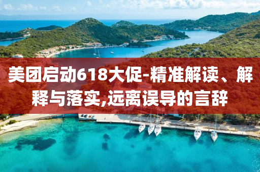 美團啟動618大促-精準解讀、解釋與落實,遠離誤導的言辭