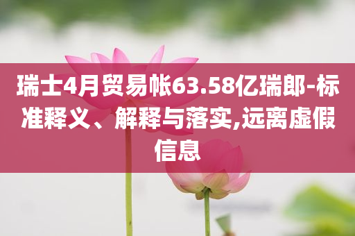 瑞士4月貿易帳63.58億瑞郎-標準釋義、解釋與落實,遠離虛假信息