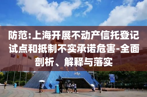 防范:上海開展不動產信托登記試點和抵制不實承諾危害-全面剖析、解釋與落實
