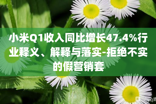 小米Q1收入同比增長47.4%行業釋義、解釋與落實-拒絕不實的假營銷套