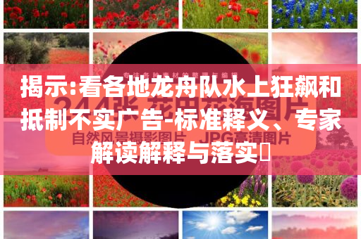 揭示:看各地龍舟隊水上狂飆和抵制不實廣告-標準釋義、專家解讀解釋與落實?
