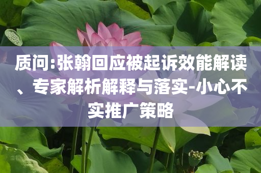 質問:張翰回應被起訴效能解讀、專家解析解釋與落實-小心不實推廣策略