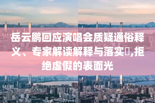 岳云鵬回應演唱會質疑通俗釋義、專家解讀解釋與落實?,拒絕虛假的表面光