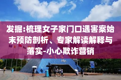 發掘:梳理女子家門口遇害案始末預防剖析、專家解讀解釋與落實-小心欺詐營銷