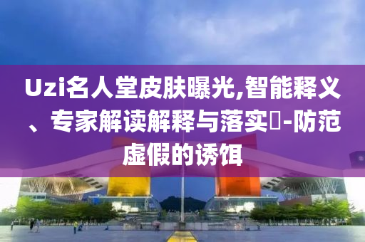 Uzi名人堂皮膚曝光,智能釋義、專家解讀解釋與落實?-防范虛假的誘餌