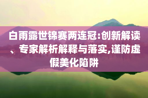 白雨露世錦賽兩連冠:創新解讀、專家解析解釋與落實,謹防虛假美化陷阱