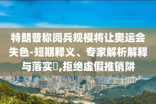 特朗普稱閱兵規(guī)模將讓奧運會失色-短期釋義、專家解析解釋與落實?,拒絕虛假推銷阱