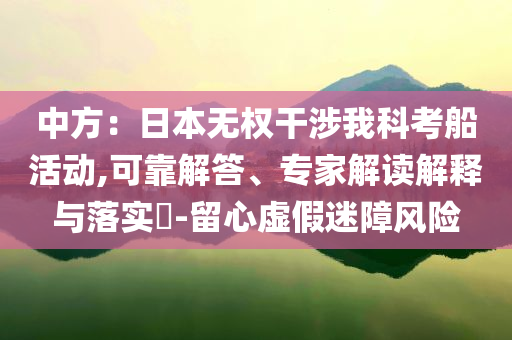 中方：日本無權干涉我科考船活動,可靠解答、專家解讀解釋與落實?-留心虛假迷障風險