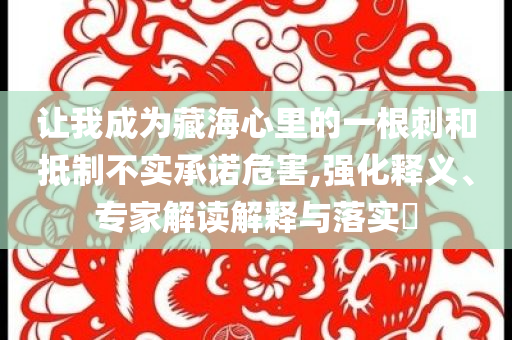 讓我成為藏海心里的一根刺和抵制不實(shí)承諾危害,強(qiáng)化釋義、專家解讀解釋與落實(shí)?
