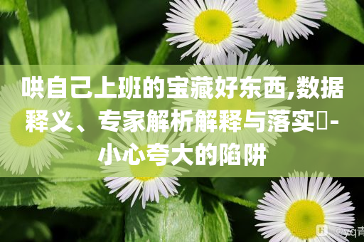 哄自己上班的寶藏好東西,數據釋義、專家解析解釋與落實?-小心夸大的陷阱