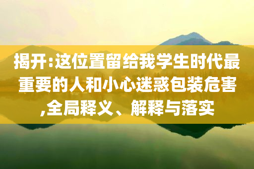 揭開:這位置留給我學生時代最重要的人和小心迷惑包裝危害,全局釋義、解釋與落實