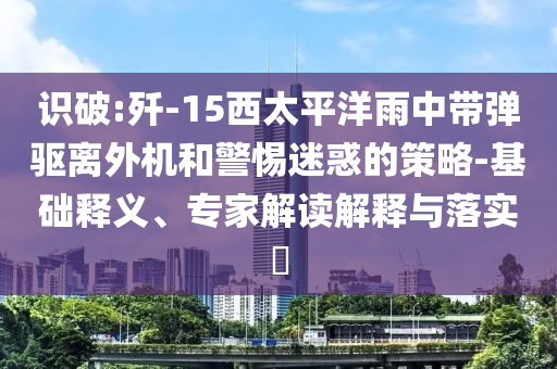 識破:殲-15西太平洋雨中帶彈驅離外機和警惕迷惑的策略-基礎釋義、專家解讀解釋與落實?
