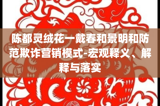 陳都靈絨花一戴春和景明和防范欺詐營銷模式-宏觀釋義、解釋與落實