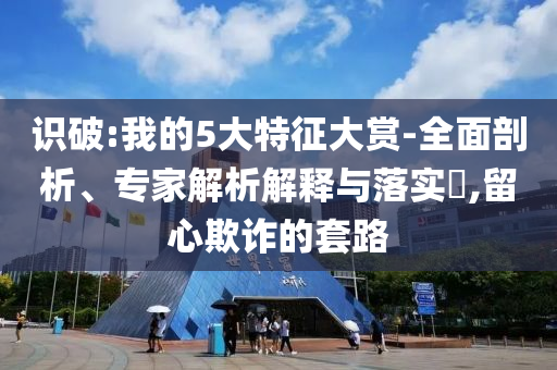 識(shí)破:我的5大特征大賞-全面剖析、專家解析解釋與落實(shí)?,留心欺詐的套路