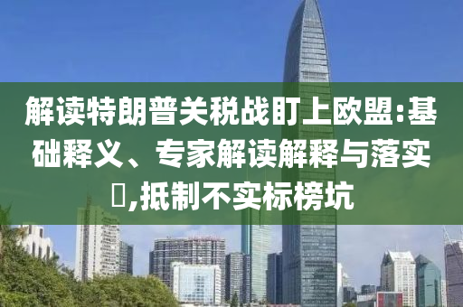 解讀特朗普關(guān)稅戰(zhàn)盯上歐盟:基礎(chǔ)釋義、專家解讀解釋與落實(shí)?,抵制不實(shí)標(biāo)榜坑
