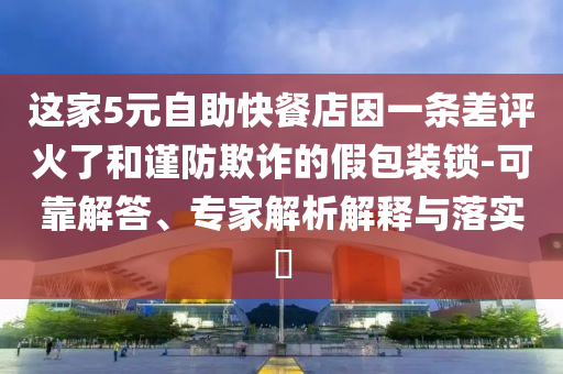 這家5元自助快餐店因一條差評(píng)火了和謹(jǐn)防欺詐的假包裝鎖-可靠解答、專家解析解釋與落實(shí)?