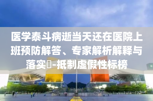 醫(yī)學(xué)泰斗病逝當(dāng)天還在醫(yī)院上班預(yù)防解答、專家解析解釋與落實?-抵制虛假性標(biāo)榜
